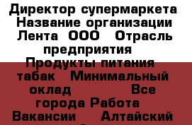 Директор супермаркета › Название организации ­ Лента, ООО › Отрасль предприятия ­ Продукты питания, табак › Минимальный оклад ­ 70 000 - Все города Работа » Вакансии   . Алтайский край,Алейск г.